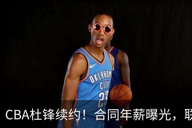 CBA杜锋续约！合同年薪曝光，联盟最高薪主教练，球迷褒贬不一